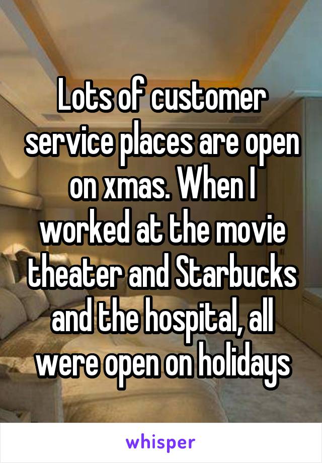 Lots of customer service places are open on xmas. When I worked at the movie theater and Starbucks and the hospital, all were open on holidays