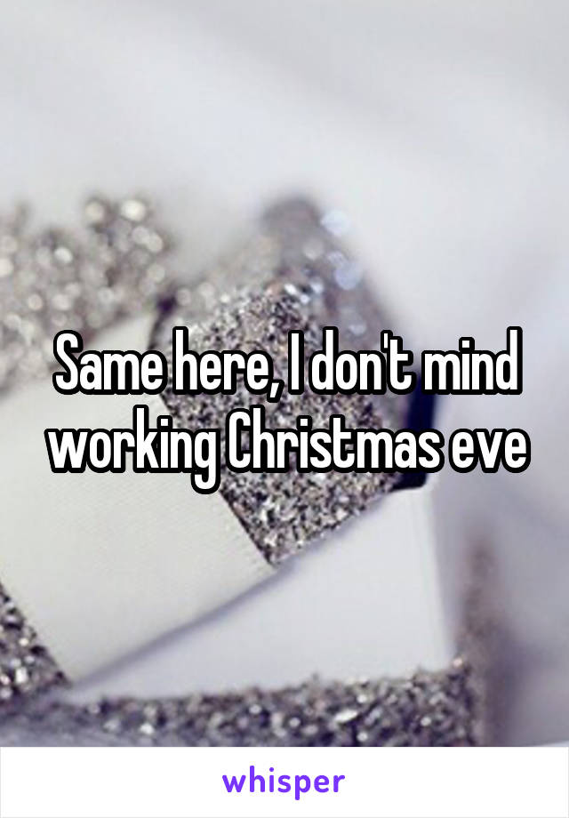 Same here, I don't mind working Christmas eve