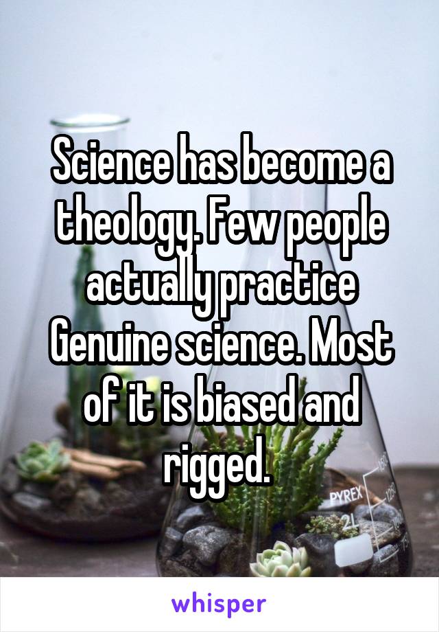 Science has become a theology. Few people actually practice Genuine science. Most of it is biased and rigged. 
