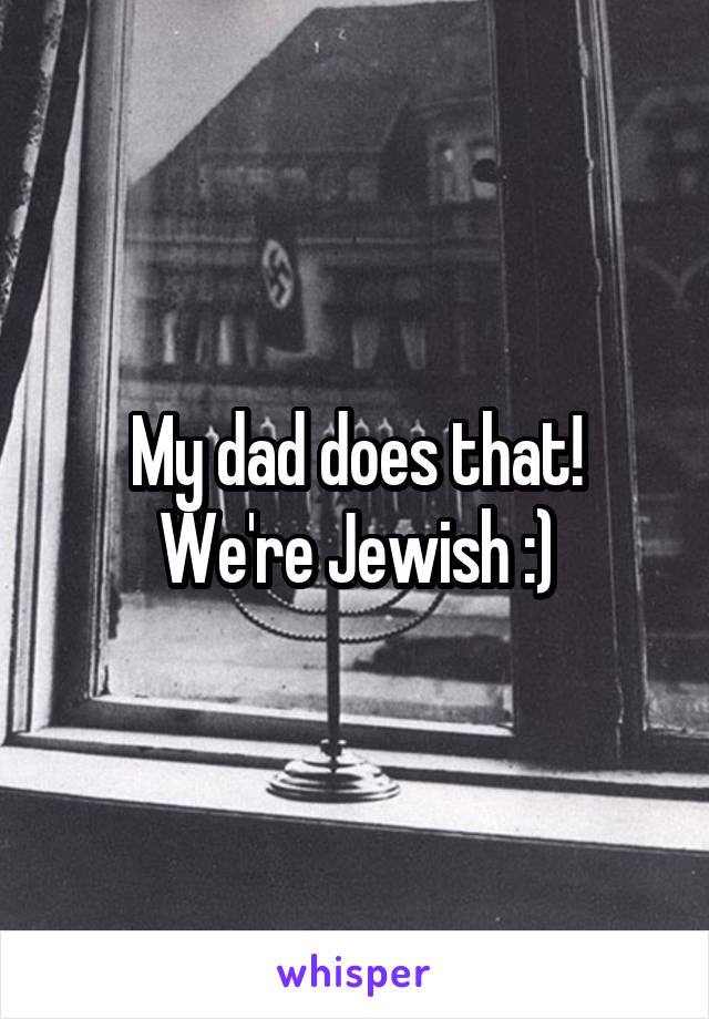 My dad does that! We're Jewish :)