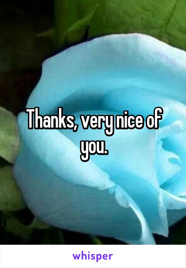 Thanks, very nice of you.