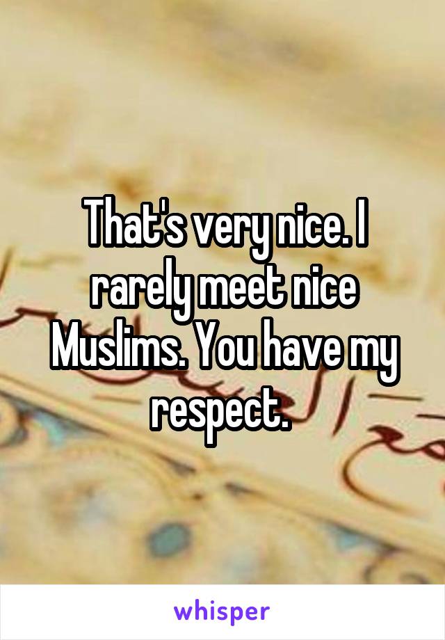 That's very nice. I rarely meet nice Muslims. You have my respect. 