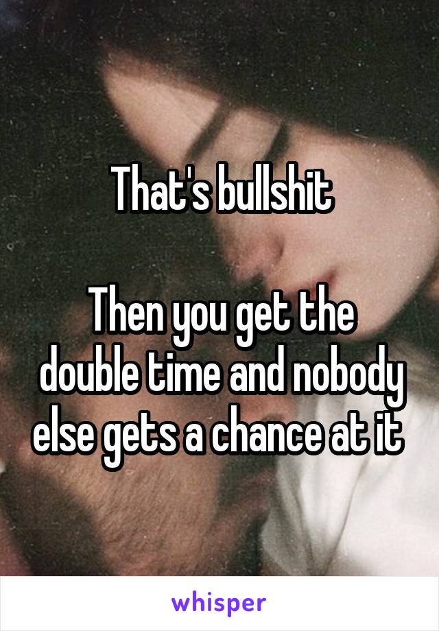 That's bullshit

Then you get the double time and nobody else gets a chance at it 