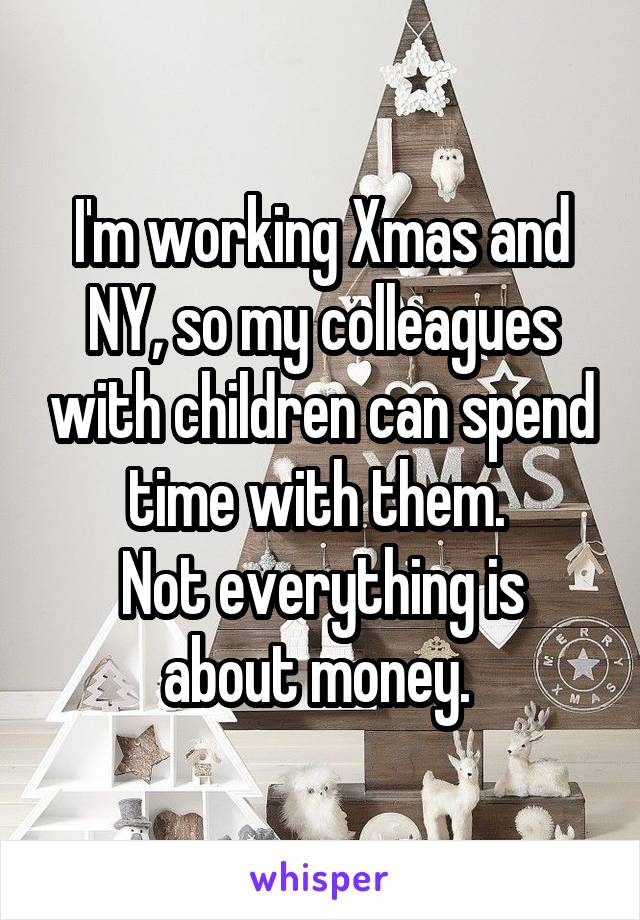 I'm working Xmas and NY, so my colleagues with children can spend time with them. 
Not everything is about money. 