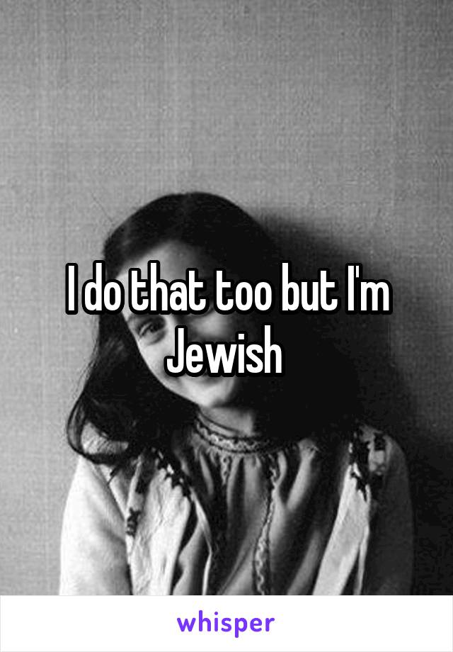 I do that too but I'm Jewish 