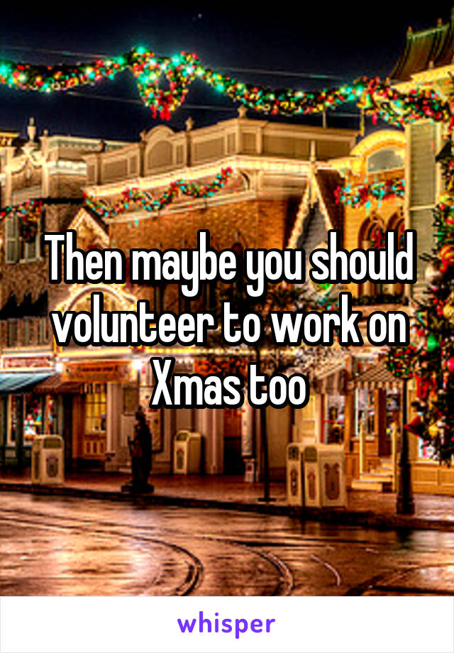 Then maybe you should volunteer to work on Xmas too