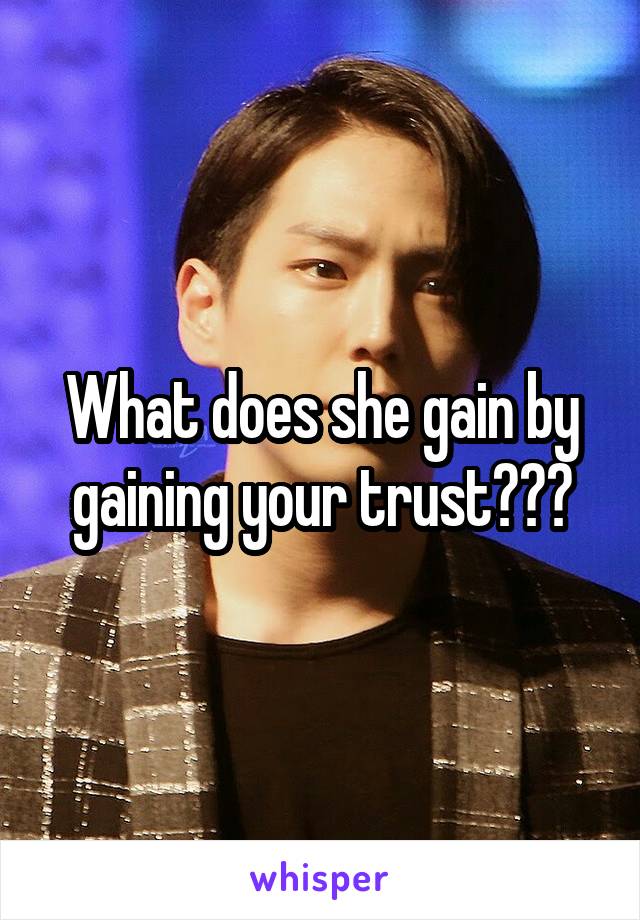 What does she gain by gaining your trust???