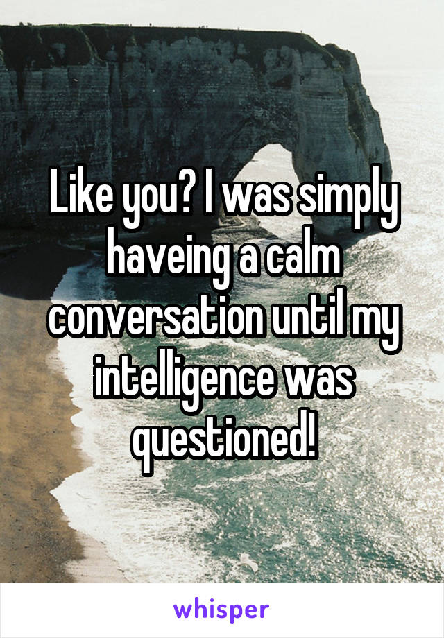 Like you? I was simply haveing a calm conversation until my intelligence was questioned!