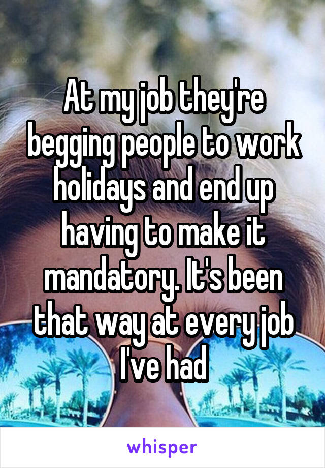 At my job they're begging people to work holidays and end up having to make it mandatory. It's been that way at every job I've had