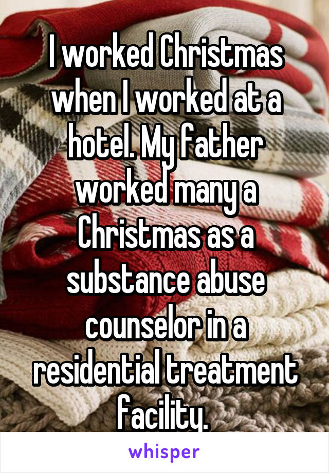 I worked Christmas when I worked at a hotel. My father worked many a Christmas as a substance abuse counselor in a residential treatment facility. 