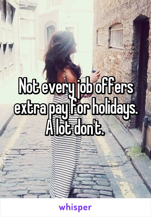 Not every job offers extra pay for holidays. A lot don't. 