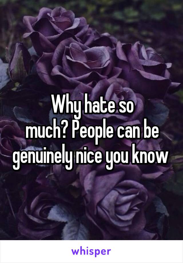 Why hate so
much? People can be genuinely nice you know 