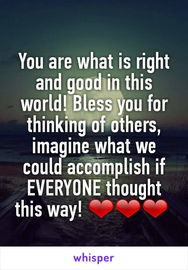 You are what is right and good in this world! Bless you for thinking of others, imagine what we could accomplish if EVERYONE thought this way! ❤❤❤ 