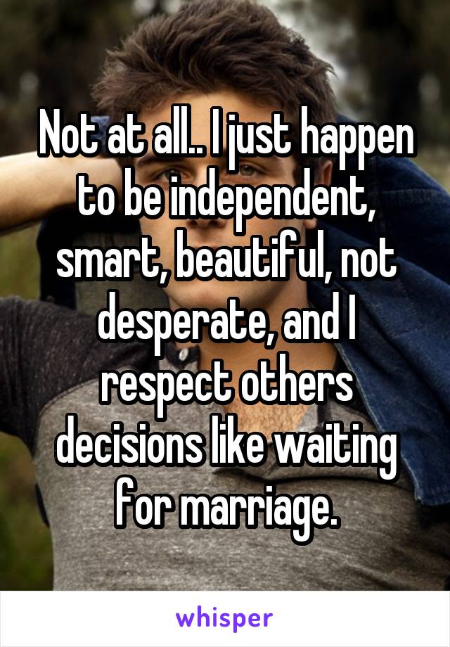 Not at all.. I just happen to be independent, smart, beautiful, not desperate, and I respect others decisions like waiting for marriage.