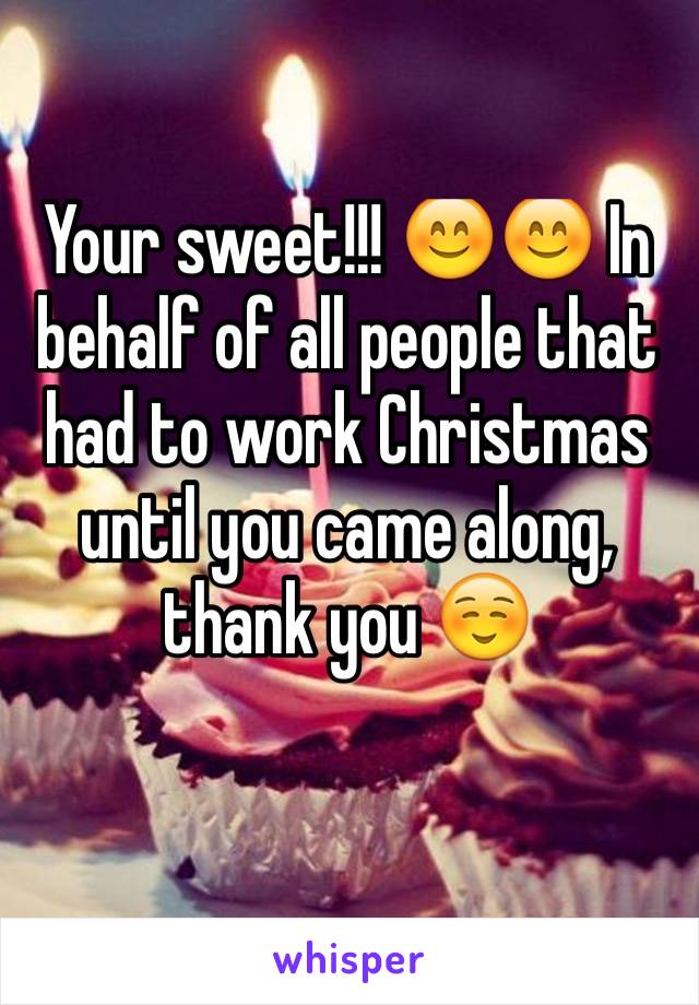 Your sweet!!! 😊😊 In behalf of all people that had to work Christmas until you came along, thank you ☺️