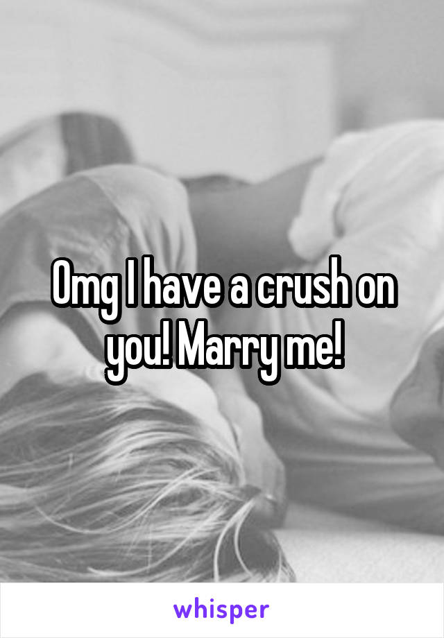 Omg I have a crush on you! Marry me!