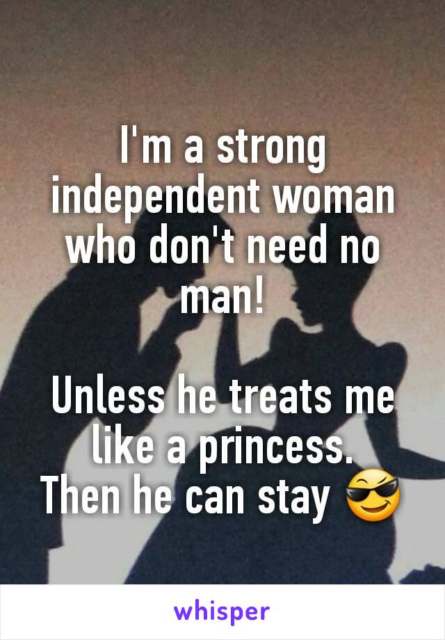 I'm a strong independent woman who don't need no man!

Unless he treats me like a princess.
Then he can stay 😎