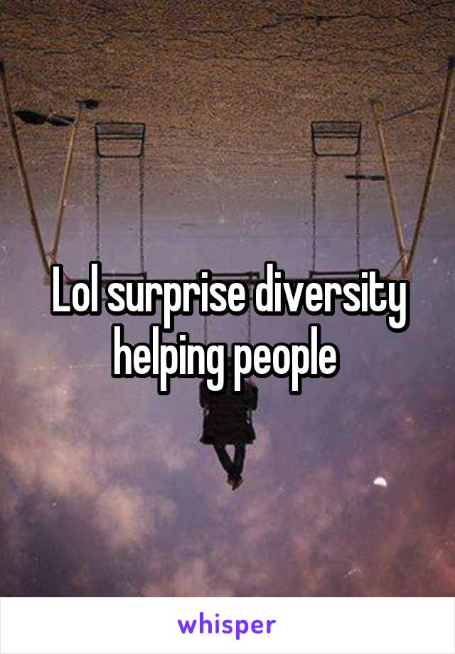 Lol surprise diversity helping people 