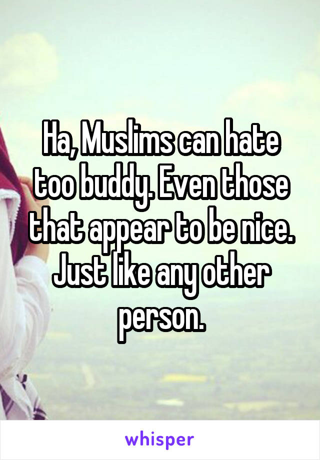 Ha, Muslims can hate too buddy. Even those that appear to be nice. Just like any other person.