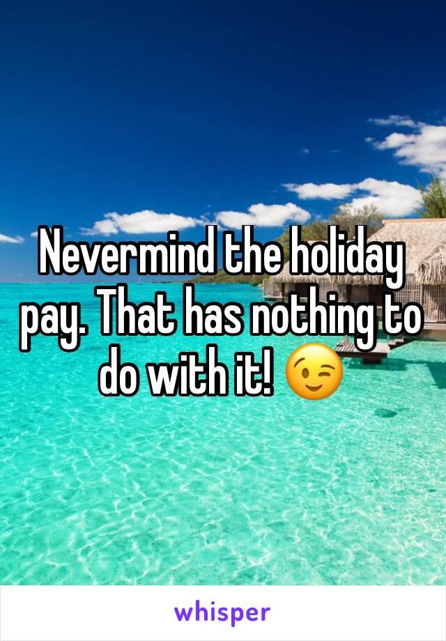 Nevermind the holiday pay. That has nothing to do with it! 😉