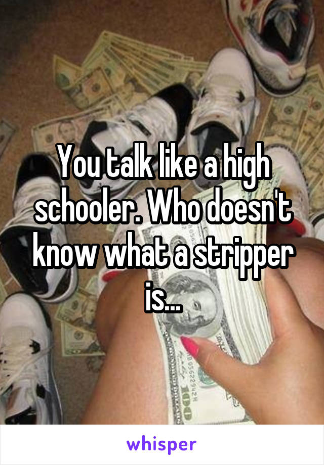 You talk like a high schooler. Who doesn't know what a stripper is...