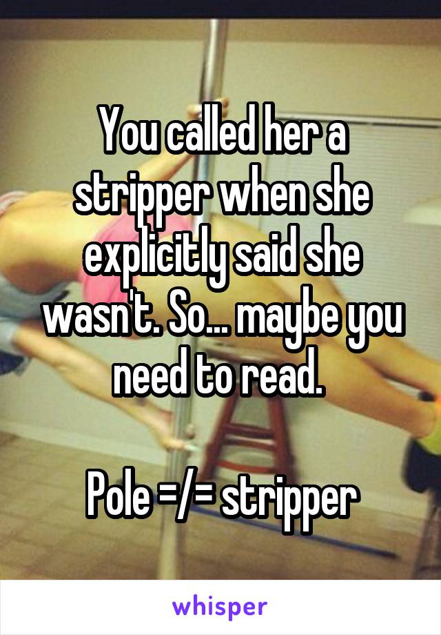 You called her a stripper when she explicitly said she wasn't. So... maybe you need to read. 

Pole =/= stripper