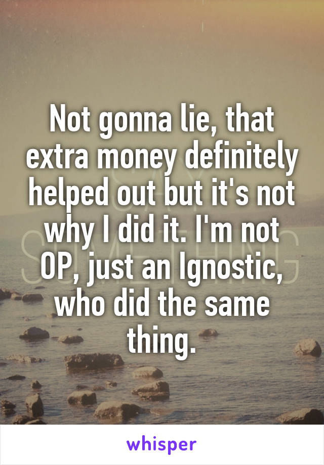 Not gonna lie, that extra money definitely helped out but it's not why I did it. I'm not OP, just an Ignostic, who did the same thing.