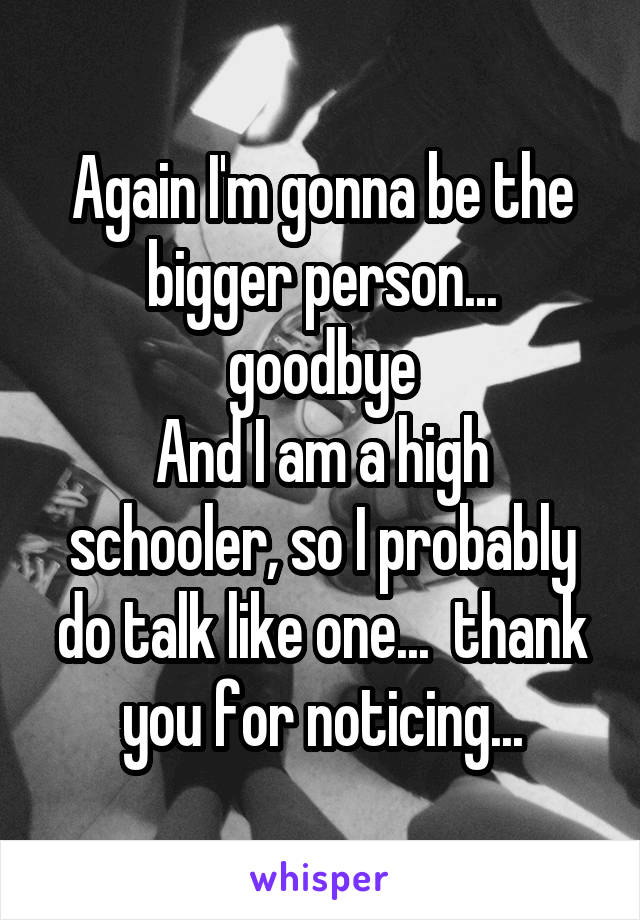 Again I'm gonna be the bigger person...
goodbye
And I am a high schooler, so I probably do talk like one...  thank you for noticing...