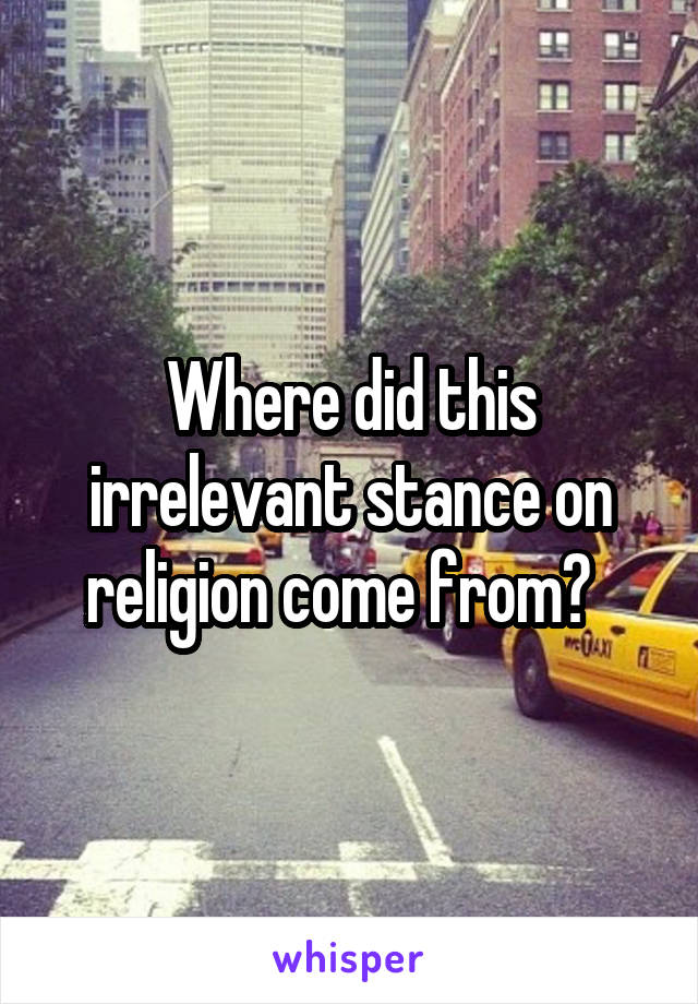 Where did this irrelevant stance on religion come from?  