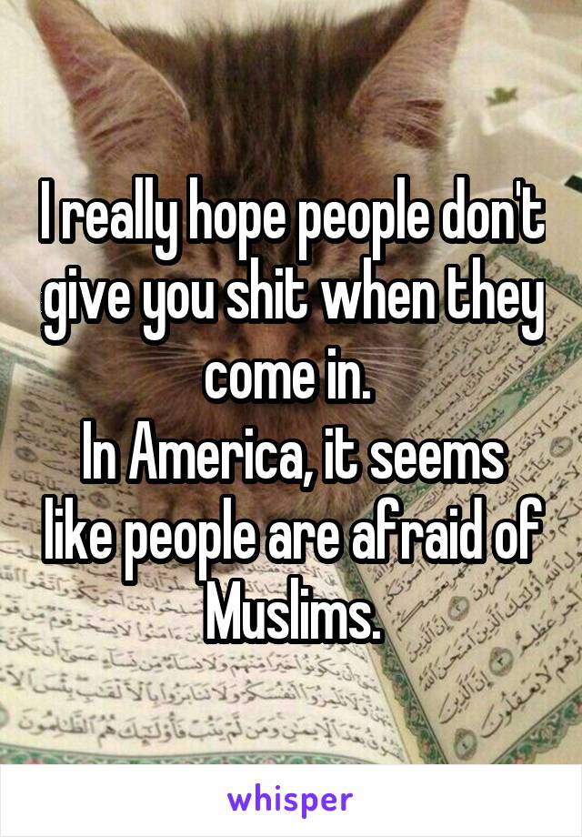 I really hope people don't give you shit when they come in. 
In America, it seems like people are afraid of Muslims.