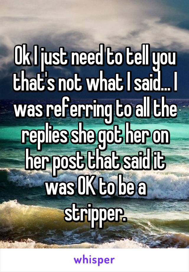 Ok I just need to tell you that's not what I said... I was referring to all the replies she got her on her post that said it was OK to be a stripper.