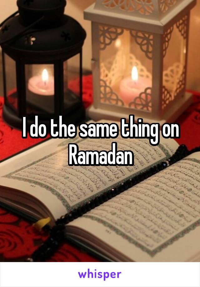 I do the same thing on Ramadan