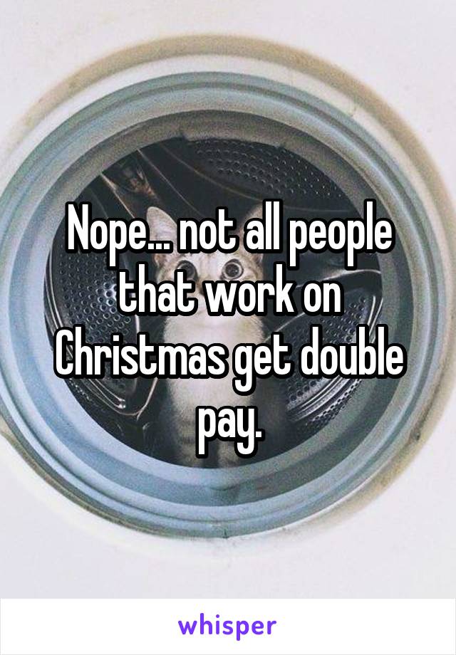 Nope... not all people that work on Christmas get double pay.