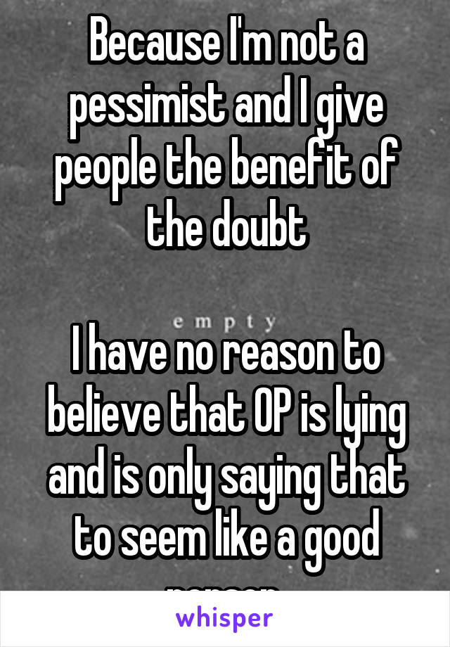 Because I'm not a pessimist and I give people the benefit of the doubt

I have no reason to believe that OP is lying and is only saying that to seem like a good person 