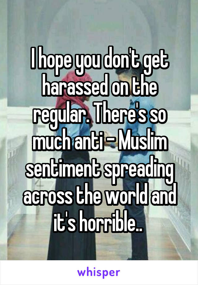 I hope you don't get harassed on the regular. There's so much anti - Muslim sentiment spreading across the world and it's horrible.. 