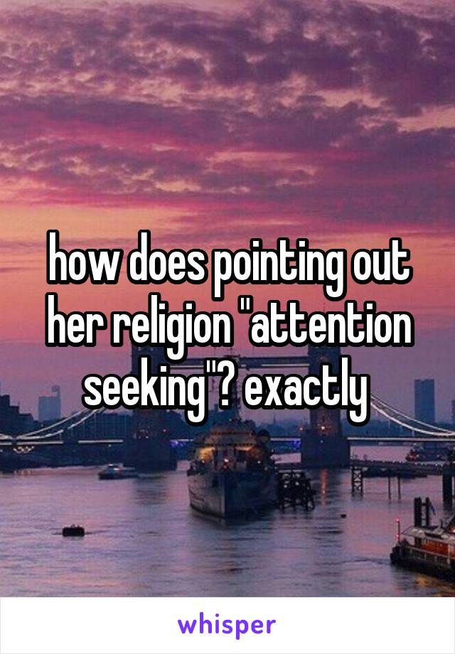 how does pointing out her religion "attention seeking"? exactly 