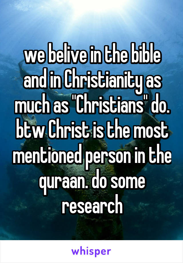 we belive in the bible and in Christianity as much as "Christians" do. btw Christ is the most mentioned person in the quraan. do some research