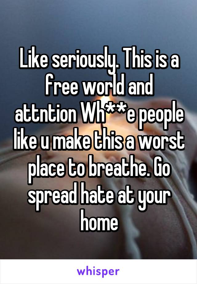 Like seriously. This is a free world and attntion Wh**e people like u make this a worst place to breathe. Go spread hate at your home