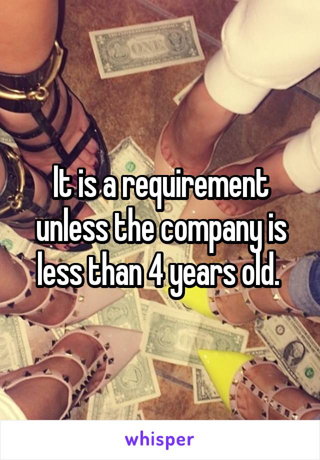 It is a requirement unless the company is less than 4 years old. 