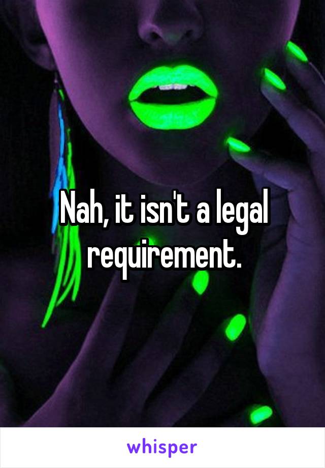 Nah, it isn't a legal requirement.