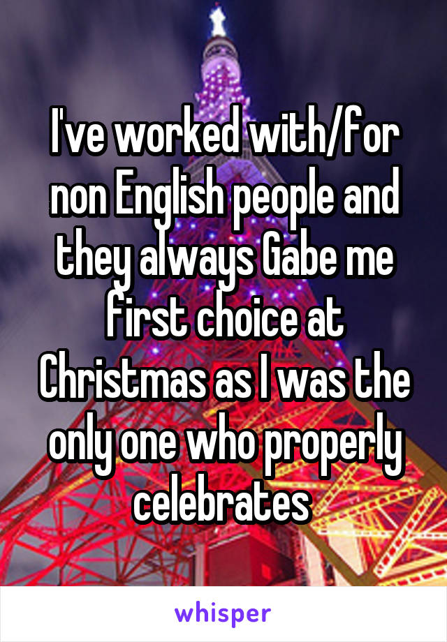 I've worked with/for non English people and they always Gabe me first choice at Christmas as I was the only one who properly celebrates 