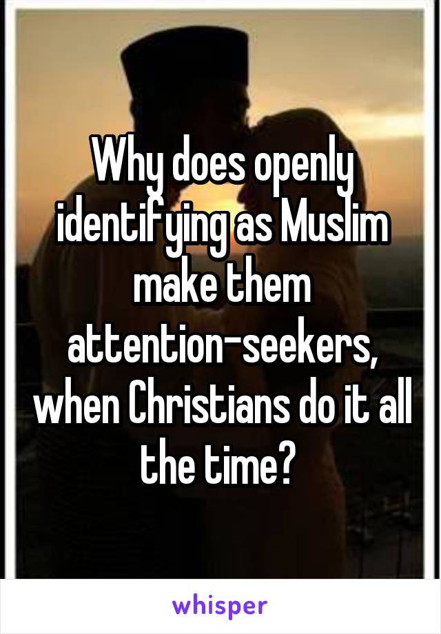 Why does openly identifying as Muslim make them attention-seekers, when Christians do it all the time? 