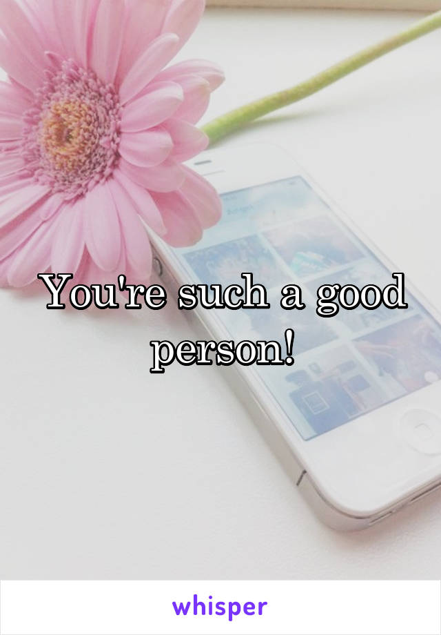 You're such a good person!