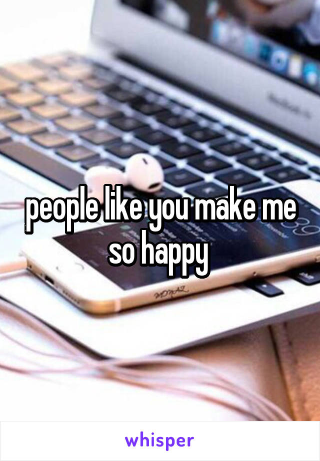 people like you make me so happy 