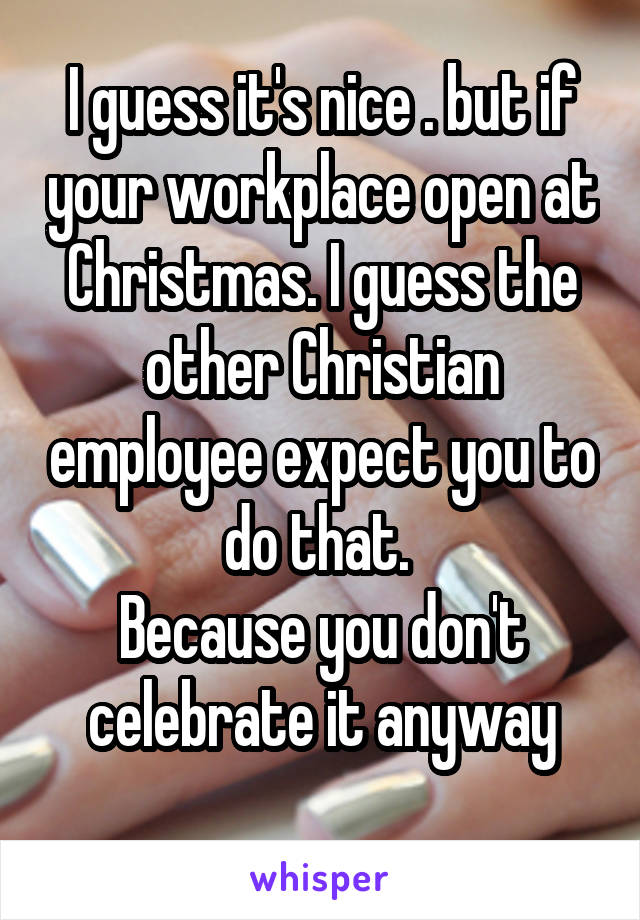 I guess it's nice . but if your workplace open at Christmas. I guess the other Christian employee expect you to do that. 
Because you don't celebrate it anyway
