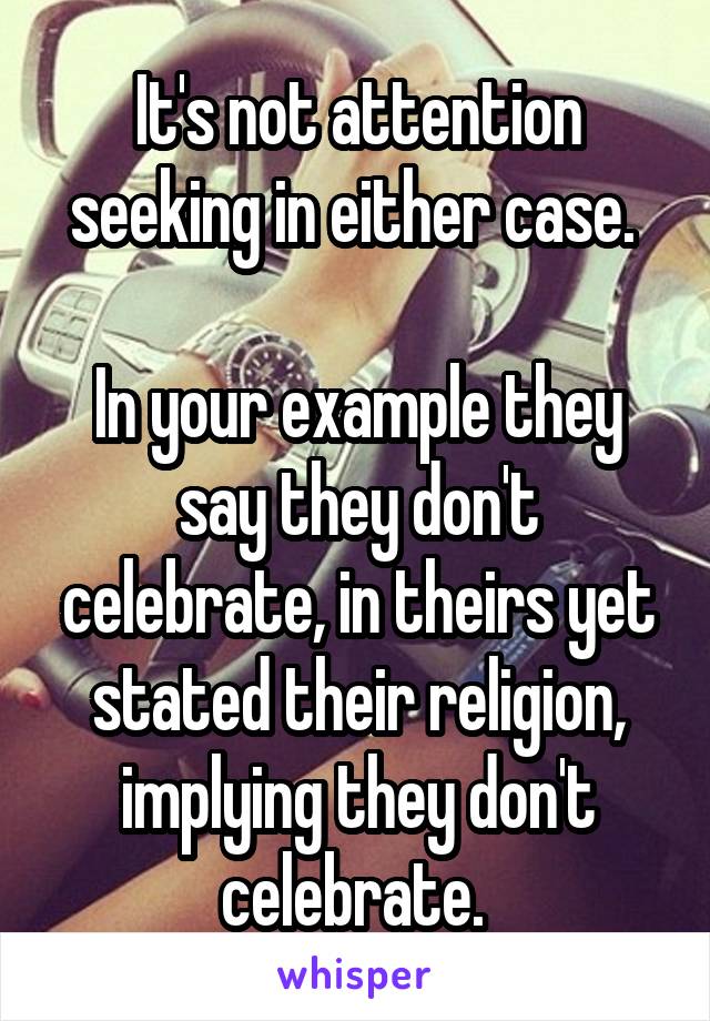 It's not attention seeking in either case. 

In your example they say they don't celebrate, in theirs yet stated their religion, implying they don't celebrate. 