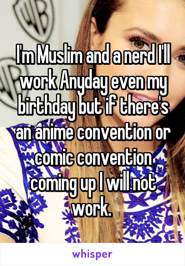 I'm Muslim and a nerd I'll work Anyday even my birthday but if there's an anime convention or comic convention coming up I will not work. 