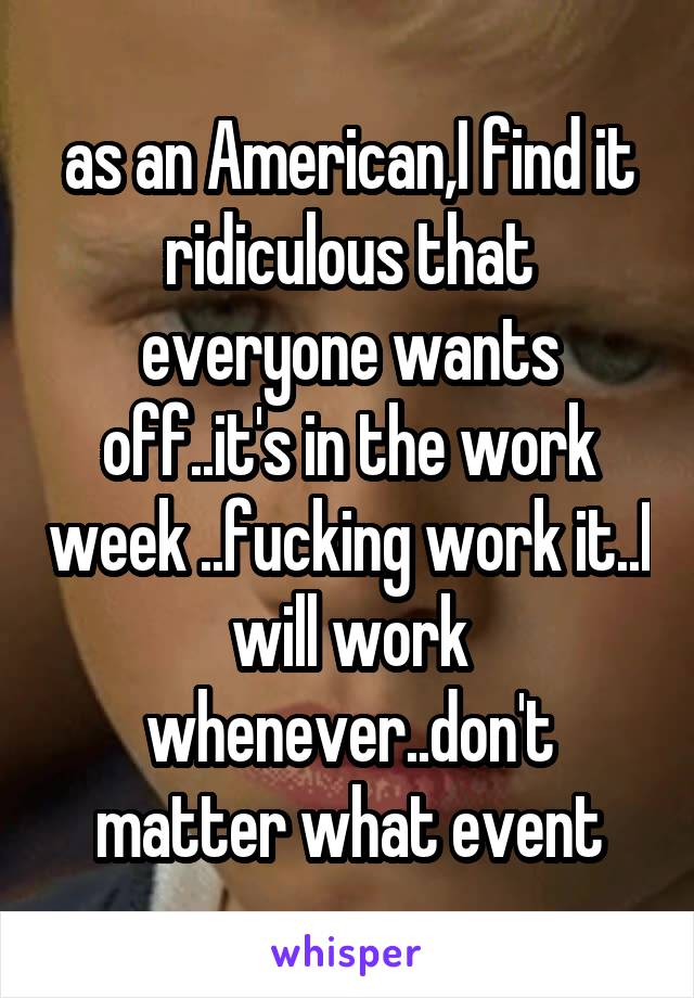 as an American,I find it ridiculous that everyone wants off..it's in the work week ..fucking work it..I will work whenever..don't matter what event