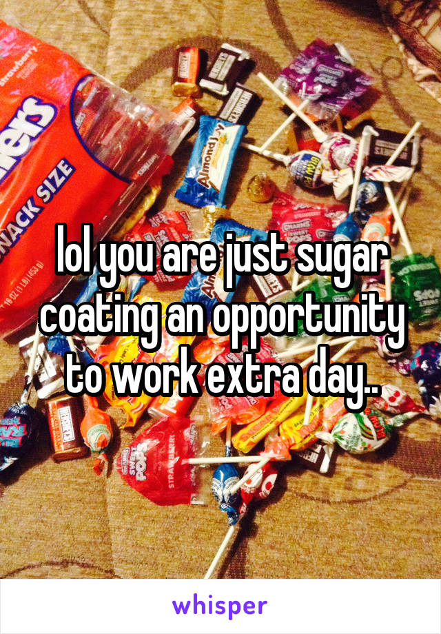 lol you are just sugar coating an opportunity to work extra day..