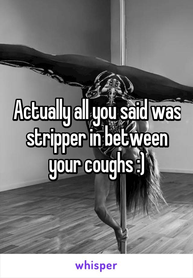 Actually all you said was stripper in between your coughs :)